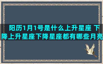 阳历1月1号是什么上升星座 下降上升星座下降星座都有哪些月亮星座和上升生辰星座体质(阳历1月1号是什么节日)